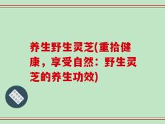 养生野生灵芝(重拾健康，享受自然：野生灵芝的养生功效)