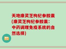 天地康灵芝枸杞参胶囊(康灵芝枸杞参胶囊：中药调理免疫系统的自然选择)