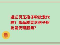 通辽灵芝孢子粉批发代理？高品质灵芝孢子粉批发代理服务？