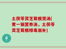 土茯苓灵芝葛根煲汤(煮一锅营养汤，土茯苓灵芝葛根排毒滋补)