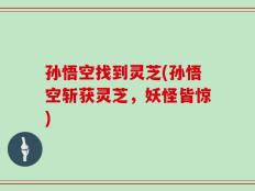 孙悟空找到灵芝(孙悟空斩获灵芝，妖怪皆惊)