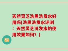 天然灵芝洗黑洗发水好用吗(洗黑洗发水评测：天然灵芝洗发水的使用效果如何？)