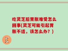 吃灵芝后胃胀难受怎么回事(灵芝可能引起胃胀不适，该怎么办？)