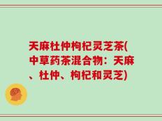 天麻杜仲枸杞灵芝茶(中草药茶混合物：天麻、杜仲、枸杞和灵芝)