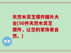 天然木灵芝摆件图片大全(50件天然木灵芝摆件，让您的家饰更自然。)