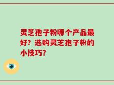 灵芝孢子粉哪个产品最好？选购灵芝孢子粉的小技巧？
