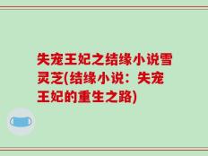 失宠王妃之结缘小说雪灵芝(结缘小说：失宠王妃的重生之路)