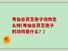 寿仙谷灵芝孢子功效怎么样(寿仙谷灵芝孢子的功效是什么？)