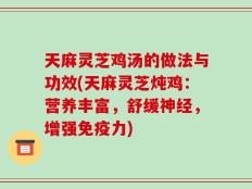 天麻灵芝鸡汤的做法与功效(天麻灵芝炖鸡：营养丰富，舒缓神经，增强免疫力)