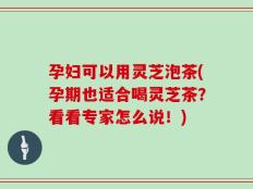 孕妇可以用灵芝泡茶(孕期也适合喝灵芝茶？看看专家怎么说！)