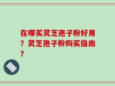 在哪买灵芝孢子粉好用？灵芝孢子粉购买指南？