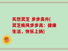 天然灵芝 步步高升(灵芝疾风步步高：健康生活，快乐上扬)