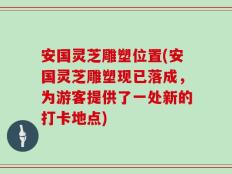 安国灵芝雕塑位置(安国灵芝雕塑现已落成，为游客提供了一处新的打卡地点)