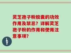 灵芝孢子粉胶囊的功效作用及禁忌？详解灵芝孢子粉的作用和使用注意事项？