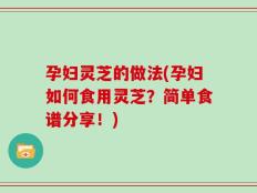 孕妇灵芝的做法(孕妇如何食用灵芝？简单食谱分享！)