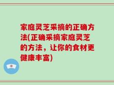 家庭灵芝采摘的正确方法(正确采摘家庭灵芝的方法，让你的食材更健康丰富)