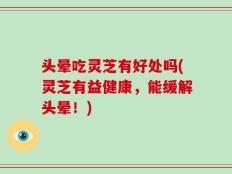 头晕吃灵芝有好处吗(灵芝有益健康，能缓解头晕！)