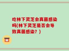 吃林下灵芝会真菌感染吗(林下灵芝是否会导致真菌感染？)