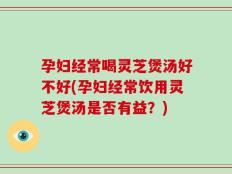 孕妇经常喝灵芝煲汤好不好(孕妇经常饮用灵芝煲汤是否有益？)