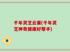 千年灵芝云蒹(千年灵芝神奇健康好帮手)