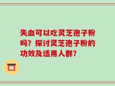 失血可以吃灵芝孢子粉吗？探讨灵芝孢子粉的功效及适用人群？