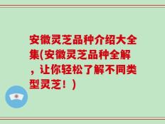 安徽灵芝品种介绍大全集(安徽灵芝品种全解，让你轻松了解不同类型灵芝！)