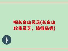 喝长白山灵芝(长白山珍贵灵芝，值得品尝)