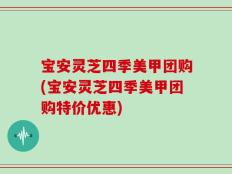 宝安灵芝四季美甲团购(宝安灵芝四季美甲团购特价优惠)
