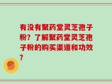 有没有聚药堂灵芝孢子粉？了解聚药堂灵芝孢子粉的购买渠道和功效？