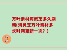 万叶素材海灵芝多久刷新(海灵芝万叶素材多长时间更新一次？)