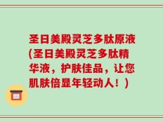 圣日美殿灵芝多肽原液(圣日美殿灵芝多肽精华液，护肤佳品，让您肌肤倍显年轻动人！)