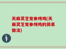 天麻灵芝党参炖鸡(天麻灵芝党参炖鸡的简易做法)