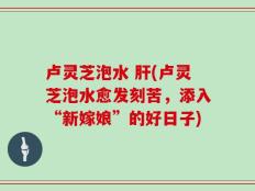 卢灵芝泡水 肝(卢灵芝泡水愈发刻苦，添入“新嫁娘”的好日子)