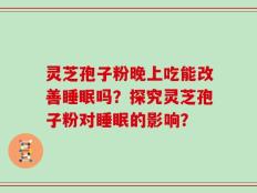 灵芝孢子粉晚上吃能改善睡眠吗？探究灵芝孢子粉对睡眠的影响？