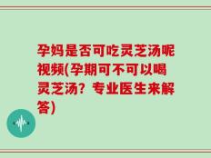 孕妈是否可吃灵芝汤呢视频(孕期可不可以喝灵芝汤？专业医生来解答)
