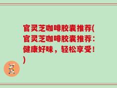 官灵芝咖啡胶囊推荐(官灵芝咖啡胶囊推荐：健康好味，轻松享受！)