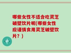 哪些女性不适合吃灵芝破壁饮片呢(哪些女性应谨慎食用灵芝破壁饮片？)