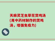 天麻灵芝虫草花煲鸡汤(用中药材制作的煲鸡汤，增强免疫力)