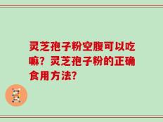 灵芝孢子粉空腹可以吃嘛？灵芝孢子粉的正确食用方法？