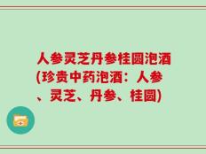 人参灵芝丹参桂圆泡酒(珍贵中药泡酒：人参、灵芝、丹参、桂圆)