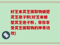 好芝来灵芝提取物破壁灵芝孢子粉(好芝来破壁灵芝孢子粉，带你享受灵芝提取物的神奇功效)