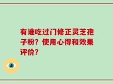 有谁吃过门修正灵芝孢子粉？使用心得和效果评价？