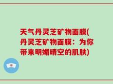 天气丹灵芝矿物面膜(丹灵芝矿物面膜：为你带来明媚晴空的肌肤)