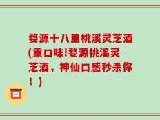 婺源十八里桃溪灵芝酒(重口味!婺源桃溪灵芝酒，神仙口感秒杀你！)