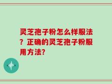 灵芝孢子粉怎么样服法？正确的灵芝孢子粉服用方法？