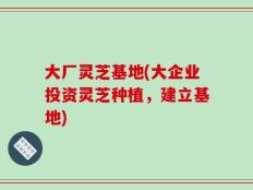 大厂灵芝基地(大企业投资灵芝种植，建立基地)