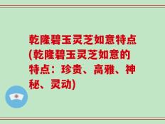乾隆碧玉灵芝如意特点(乾隆碧玉灵芝如意的特点：珍贵、高雅、神秘、灵动)