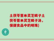 土茯苓薏米灵芝蝎子土茯苓薏米灵芝蝎子汤，保健食品中的明珠)