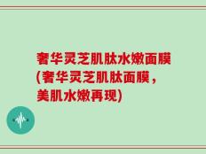 奢华灵芝肌肽水嫩面膜(奢华灵芝肌肽面膜，美肌水嫩再现)