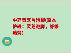 中药灵芝片泡脚(草本护理：灵芝泡脚，舒缓疲劳)